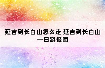 延吉到长白山怎么走 延吉到长白山一日游报团